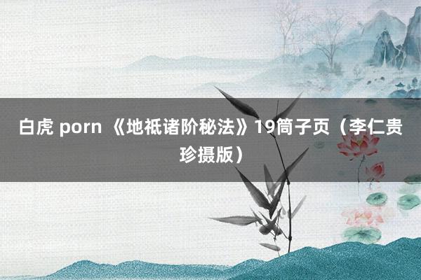 白虎 porn 《地祗诸阶秘法》19筒子页（李仁贵珍摄版）